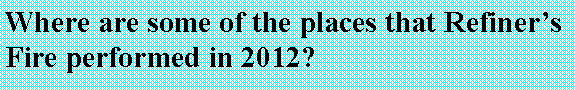 Text Box: Where are some of the places that Refiner�s Fire performed in 2012?