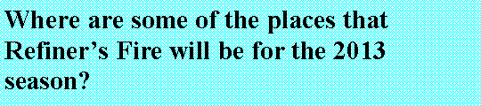 Text Box: Where are some of the places that Refiner�s Fire will be for the 2013 season?